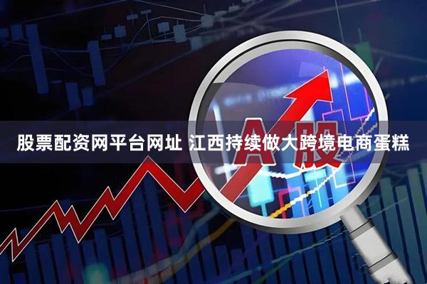 股票配资网平台网址 江西持续做大跨境电商蛋糕