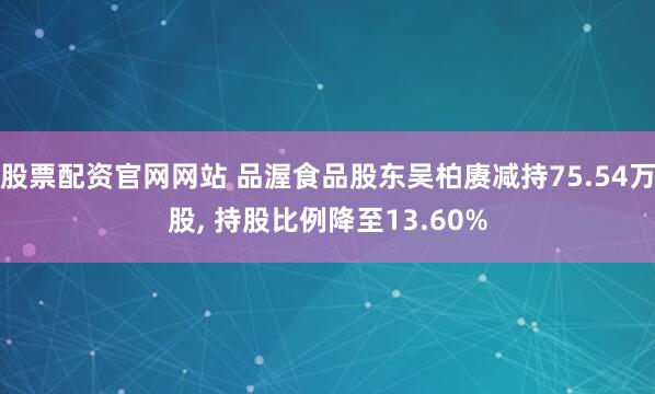 股票配资官网网站 品渥食品股东吴柏赓减持75.54万股, 持股比例降至13.60%