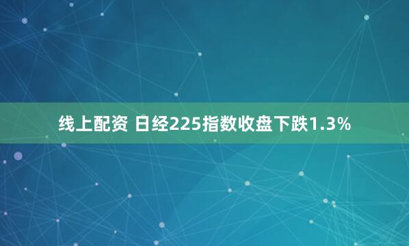 线上配资 日经225指数收盘下跌1.3%