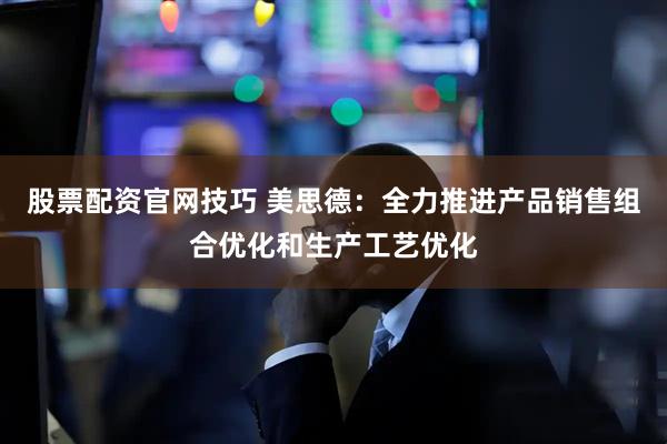 股票配资官网技巧 美思德：全力推进产品销售组合优化和生产工艺优化