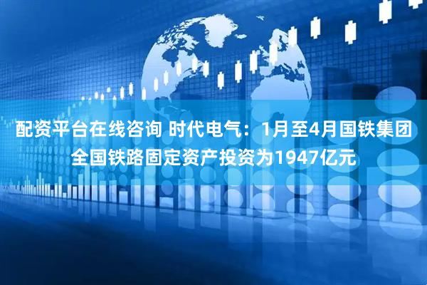 配资平台在线咨询 时代电气：1月至4月国铁集团全国铁路固定资产投资为1947亿元