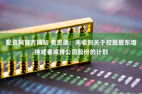 配资网官方网站 美思德：未收到关于控股股东增持或者减持公司股份的计划