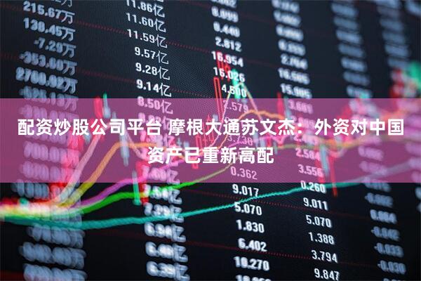 配资炒股公司平台 摩根大通苏文杰：外资对中国资产已重新高配
