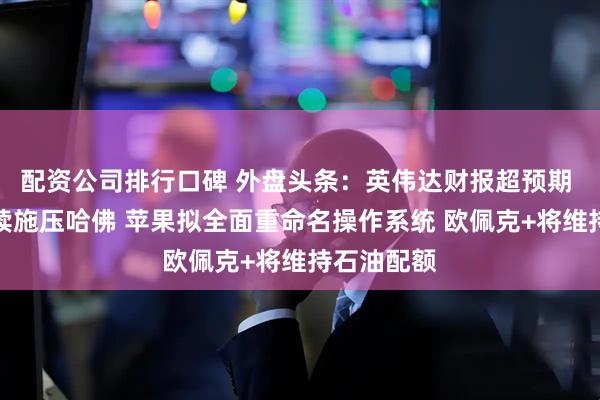 配资公司排行口碑 外盘头条：英伟达财报超预期 特朗普持续施压哈佛 苹果拟全面重命名操作系统 欧佩克+将维持石油配额