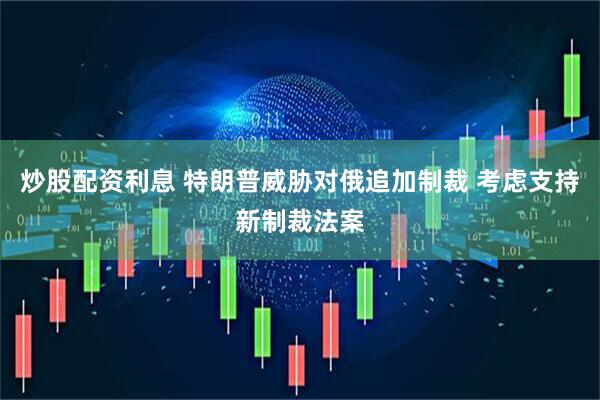 炒股配资利息 特朗普威胁对俄追加制裁 考虑支持新制裁法案