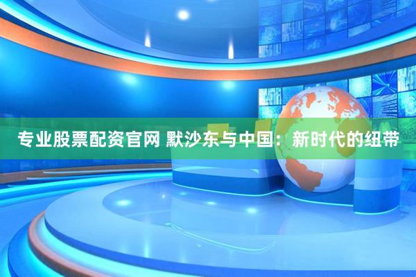 专业股票配资官网 默沙东与中国：新时代的纽带